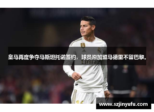 皇马再度争夺马斯坦托诺签约，球员愿加盟马德里不留巴黎。