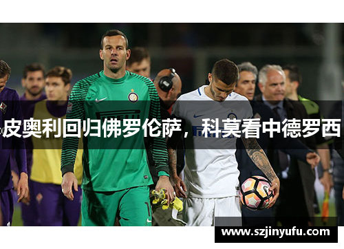 皮奥利回归佛罗伦萨，科莫看中德罗西