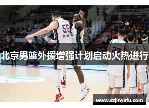 北京男篮外援增强计划启动火热进行